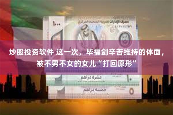 炒股投资软件 这一次,毕福剑辛苦维持的体面,被不男不女的女儿“打回原形”