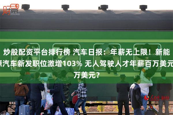炒股配资平台排行榜 汽车日报:年薪无上限!新能源汽车新发职位激增103% 无人驾驶人才年薪百万美元?