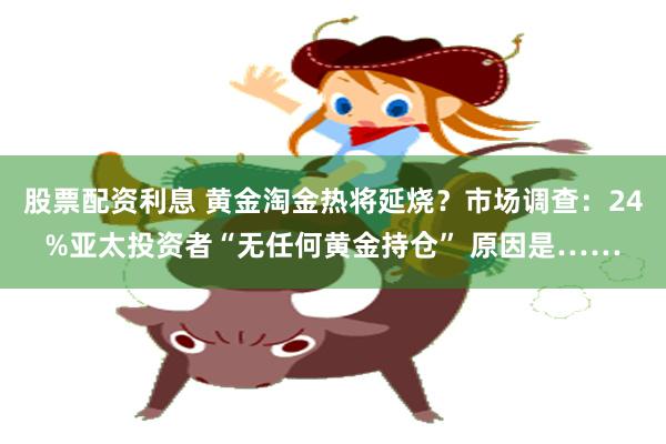 股票配资利息 黄金淘金热将延烧?市场调查:24%亚太投资者“无任何黄金持仓” 原因是……