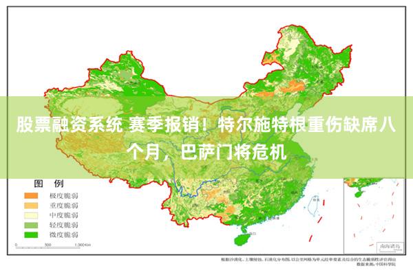 股票融资系统 赛季报销!特尔施特根重伤缺席八个月,巴萨门将危机