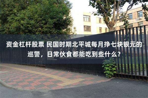 资金杠杆股票 民国时期北平城每月挣七块银元的巡警,日常伙食都能吃到些什么?
