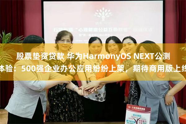 股票垫资贷款 华为HarmonyOS NEXT公测体验:500强企业办公应用纷纷上架,期待商用版上线