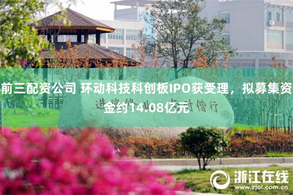 前三配资公司 环动科技科创板IPO获受理,拟募集资金约14.08亿元