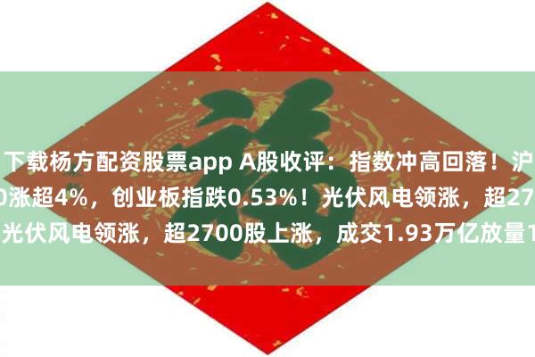 下载杨方配资股票app A股收评:指数冲高回落!沪指站上3300点北证50涨超4%,创业板指跌0.53%!光伏风电领涨,超2700股上涨,成交1.93万亿放量143亿