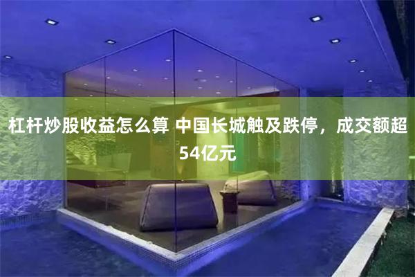 杠杆炒股收益怎么算 中国长城触及跌停,成交额超54亿元
