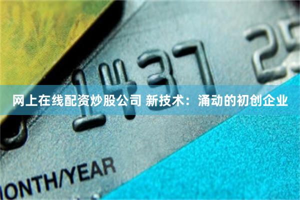 网上在线配资炒股公司 新技术:涌动的初创企业