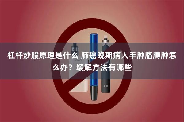 杠杆炒股原理是什么 肺癌晚期病人手肿胳膊肿怎么办?缓解方法有哪些