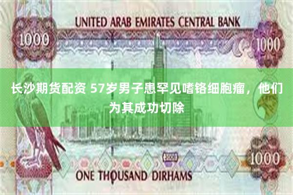 长沙期货配资 57岁男子患罕见嗜铬细胞瘤,他们为其成功切除