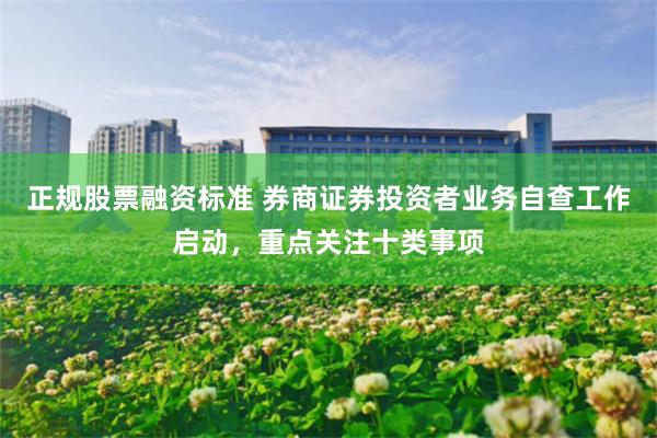正规股票融资标准 券商证券投资者业务自查工作启动,重点关注十类事项