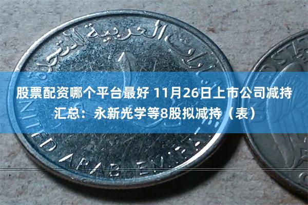 股票配资哪个平台最好 11月26日上市公司减持汇总:永新光学等8股拟减持(表)