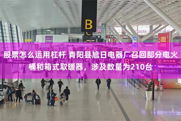股票怎么运用杠杆 青阳县旭日电器厂召回部分电火桶和箱式取暖器,涉及数量为210台
