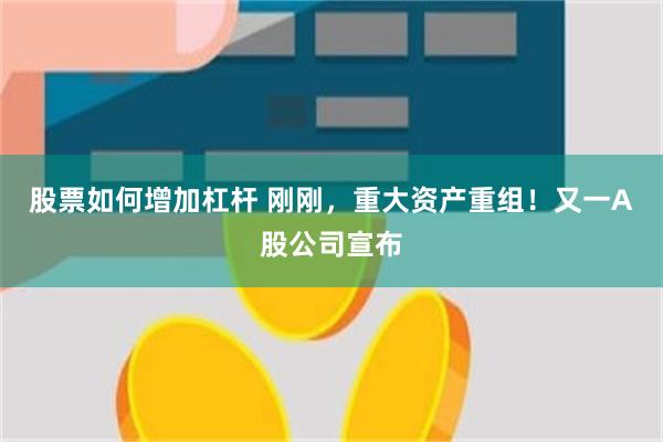 股票如何增加杠杆 刚刚,重大资产重组!又一A股公司宣布