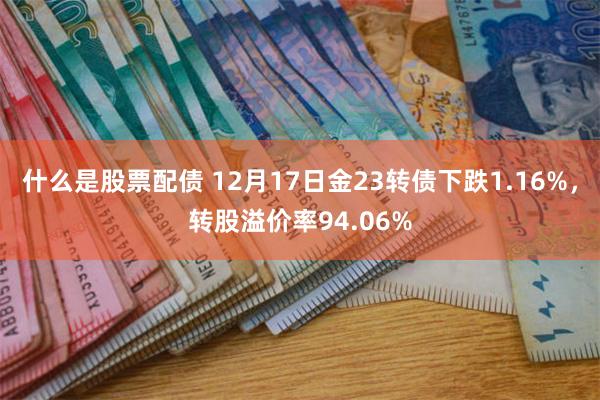 什么是股票配债 12月17日金23转债下跌1.16%,转股溢价率94.06%