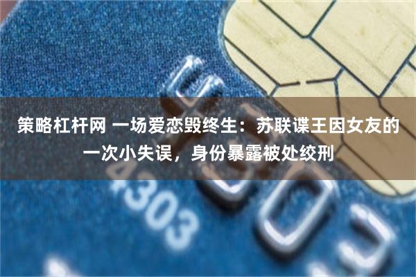 策略杠杆网 一场爱恋毁终生:苏联谍王因女友的一次小失误,身份暴露被处绞刑