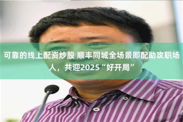可靠的线上配资炒股 顺丰同城全场景即配助攻职场人,共迎2025“好开局”