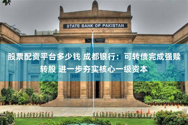 股票配资平台多少钱 成都银行:可转债完成强赎转股 进一步夯实核心一级资本