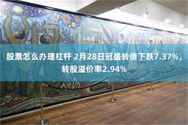 股票怎么办理杠杆 2月28日冠盛转债下跌7.37%，转股溢价率2.94%