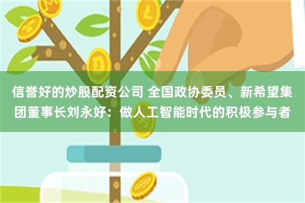 信誉好的炒股配资公司 全国政协委员、新希望集团董事长刘永好:做人工智能时代的积极参与者