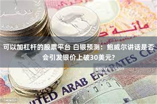 可以加杠杆的股票平台 白银预测:鲍威尔讲话是否会引发银价上破30美元?