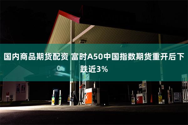国内商品期货配资 富时A50中国指数期货重开后下跌近3%