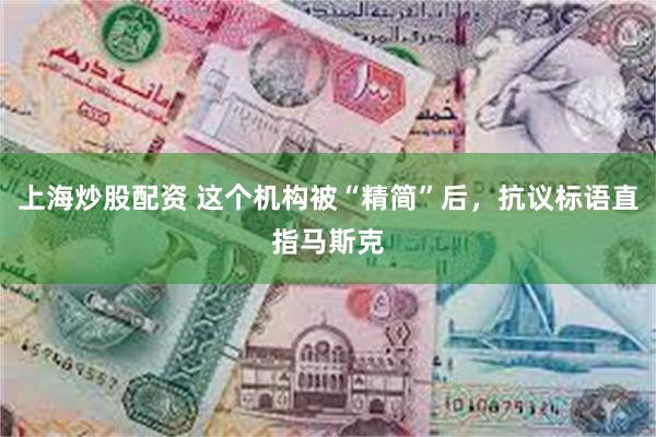上海炒股配资 这个机构被“精简”后,抗议标语直指马斯克