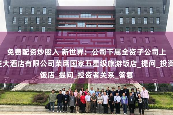 免费配资炒股入 新世界：公司下属全资子公司上海新世界丽笙大酒店有限公司荣膺国家五星级旅游饭店_提问_投资者关系_答复