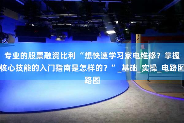 专业的股票融资比利 “想快速学习家电维修？掌握核心技能的入门指南是怎样的？”_基础_实操_电路图