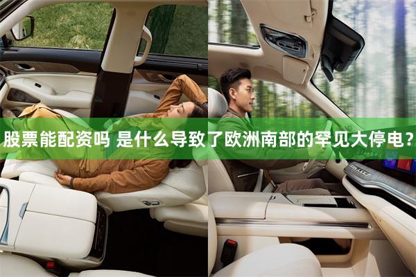 股票能配资吗 是什么导致了欧洲南部的罕见大停电?