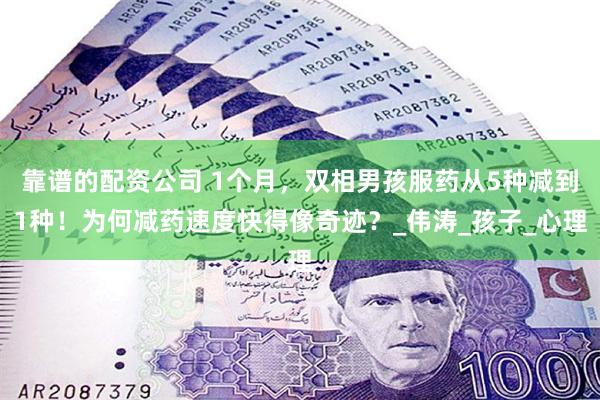 靠谱的配资公司 1个月,双相男孩服药从5种减到1种!为何减药速度快得像奇迹?_伟涛_孩子_心理