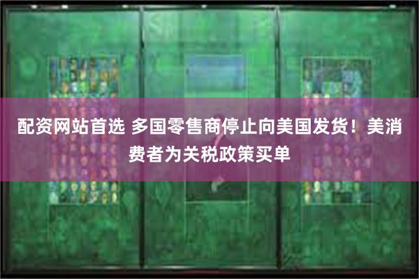 配资网站首选 多国零售商停止向美国发货!美消费者为关税政策买单