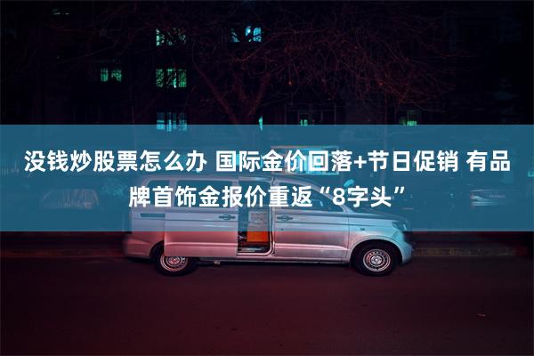 没钱炒股票怎么办 国际金价回落+节日促销 有品牌首饰金报价重返“8字头”