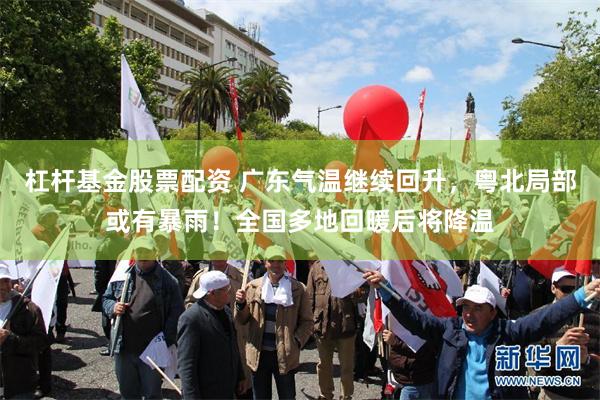 杠杆基金股票配资 广东气温继续回升,粤北局部或有暴雨!全国多地回暖后将降温