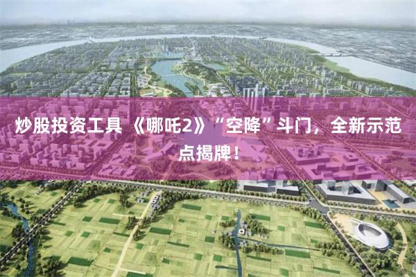 炒股投资工具 《哪吒2》“空降”斗门,全新示范点揭牌!