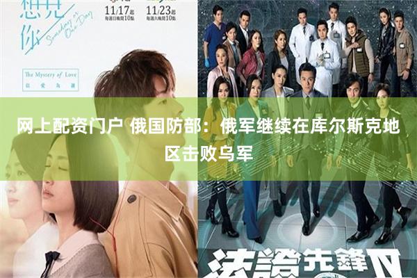 网上配资门户 俄国防部：俄军继续在库尔斯克地区击败乌军