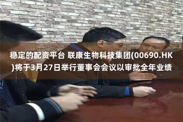 稳定的配资平台 联康生物科技集团(00690.HK)将于3月27日举行董事会会议以审批全年业绩