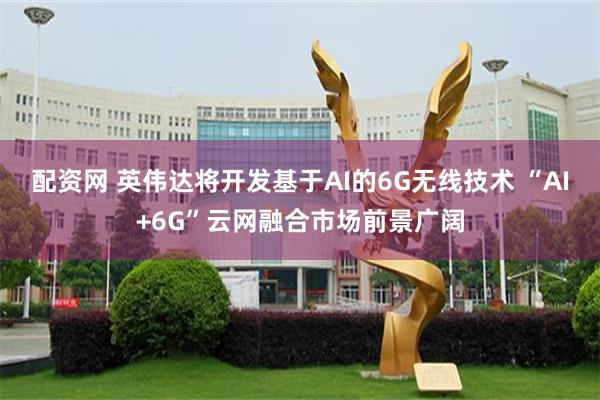配资网 英伟达将开发基于AI的6G无线技术 “AI+6G”云网融合市场前景广阔