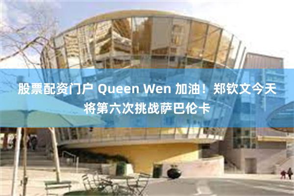 股票配资门户 Queen Wen 加油!郑钦文今天将第六次挑战萨巴伦卡