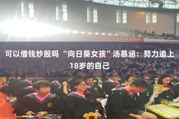 可以借钱炒股吗 “向日葵女孩”汤慕涵:努力追上18岁的自己