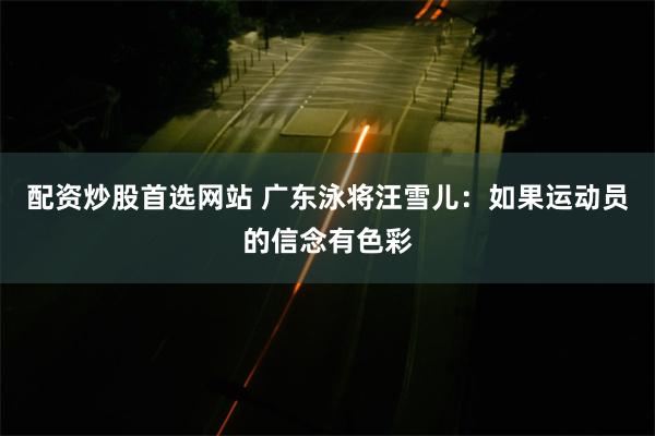 配资炒股首选网站 广东泳将汪雪儿:如果运动员的信念有色彩