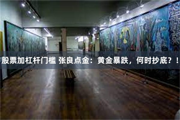 股票加杠杆门槛 张良点金:黄金暴跌,何时抄底?!