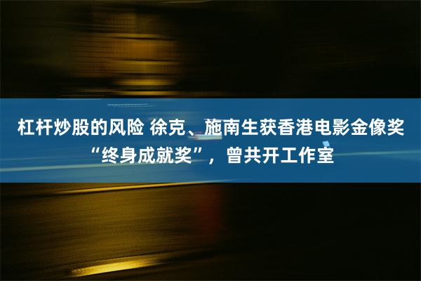 杠杆炒股的风险 徐克、施南生获香港电影金像奖“终身成就奖”,曾共开工作室
