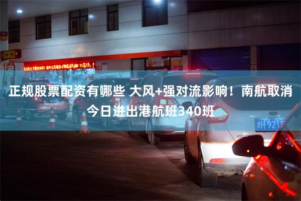 正规股票配资有哪些 大风+强对流影响!南航取消今日进出港航班340班