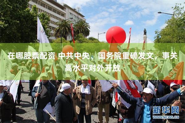 在哪股票配资 中共中央、国务院重磅发文,事关高水平对外开放
