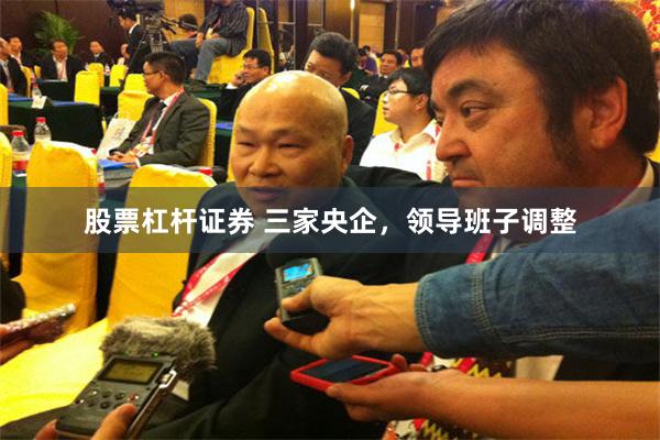 股票杠杆证券 三家央企,领导班子调整