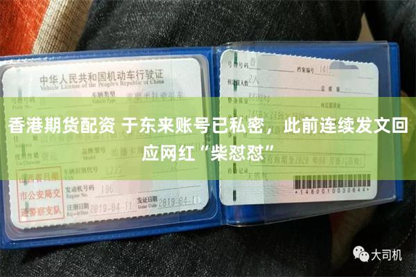 香港期货配资 于东来账号已私密,此前连续发文回应网红“柴怼怼”