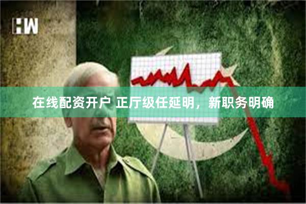 在线配资开户 正厅级任延明,新职务明确