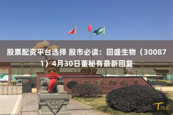 股票配资平台选择 股市必读:回盛生物(300871)4月30日董秘有最新回复
