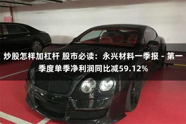 炒股怎样加杠杆 股市必读:永兴材料一季报 - 第一季度单季净利润同比减59.12%