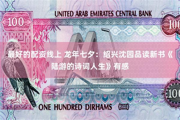 最好的配资线上 龙年七夕:绍兴沈园品读新书《陆游的诗词人生》有感