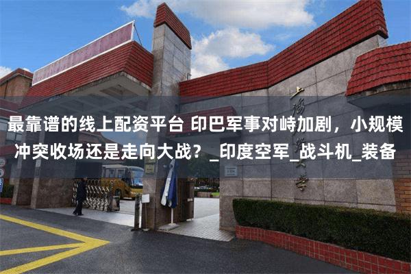 最靠谱的线上配资平台 印巴军事对峙加剧,小规模冲突收场还是走向大战?_印度空军_战斗机_装备